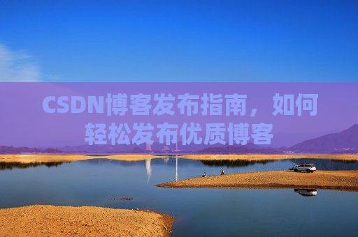 CSDN博客发布指南，如何轻松发布优质博客